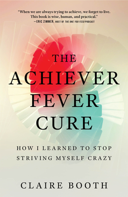 The Achiever Fever Cure: How I Learned to Stop Striving Myself Crazy - Booth, Claire