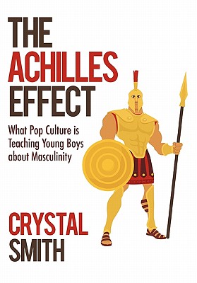 The Achilles Effect: What Pop Culture is Teaching Young Boys about Masculinity - Smith, Crystal