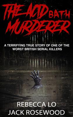 The Acid Bath Murderer: A Terrifying True Story of One of the Worst British Serial Killers - Rosewood, Jack, and Lo, Rebecca