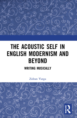 The Acoustic Self in English Modernism and Beyond: Writing Musically - Varga, Zoltan