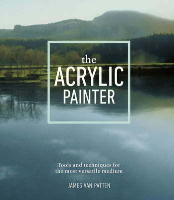 The Acrylic Painter: Tools and Techniques for the Most Versatile Medium - Van Patten, James