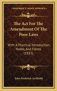 The ACT for the Amendment of the Poor Laws: With a Practical Introduction, Notes, and Forms (1835)