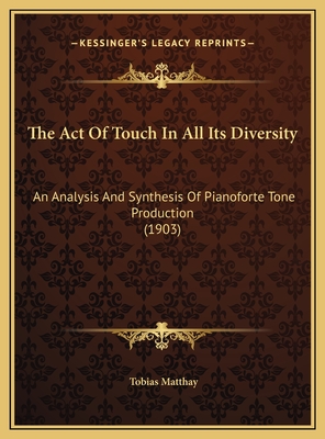 The Act Of Touch In All Its Diversity: An Analysis And Synthesis Of Pianoforte Tone Production (1903) - Matthay, Tobias