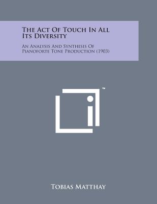 The Act of Touch in All Its Diversity: An Analysis and Synthesis of Pianoforte Tone Production (1903) - Matthay, Tobias