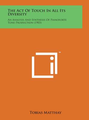 The Act of Touch in All Its Diversity: An Analysis and Synthesis of Pianoforte Tone Production (1903) - Matthay, Tobias