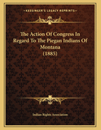The Action of Congress in Regard to the Piegan Indians of Montana (1885)
