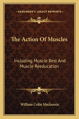 The Action of Muscles: Including Muscle Rest and Muscle Reeducation - MacKenzie, William Colin, Sir