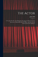 The Actor: A Treatise On The Art Of Playing, Interspersed With Theatrical Anecdotes, Critical Remarks On Plays, And Occasional Observations On Audiences