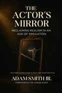 The Actor's Mirror: Reclaiming Realism in an Age of Simulation - The Screen Actor's Guide to Truth and Transformation