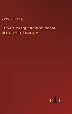 The Acts Relating to the Registration of Births, Deaths, & Marriages - Hammick, James T