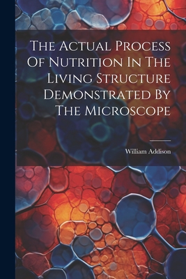 The Actual Process Of Nutrition In The Living Structure Demonstrated By The Microscope - Addison, William