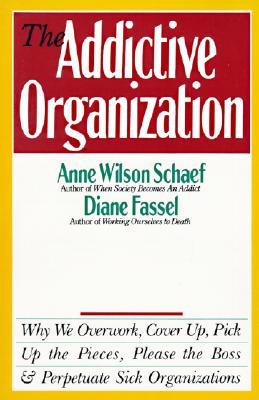The Addictive Organization: Why We Overwork, Cover Up, Pick Up the Pieces, Please the Boss, and Perpetuate S - Schaef, Anne Wilson, Ph.D.