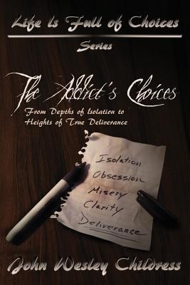 The Addict's Choices--From Depths of Isolation to Heights of True Deliverance - Childress, John Wesley