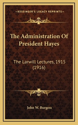 The Administration of President Hayes: The Larwill Lectures, 1915 (1916) - Burgess, John W