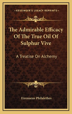 The Admirable Efficacy of the True Oil of Sulphur Vive: A Treatise on Alchemy - Philalethes, Eirenaeus