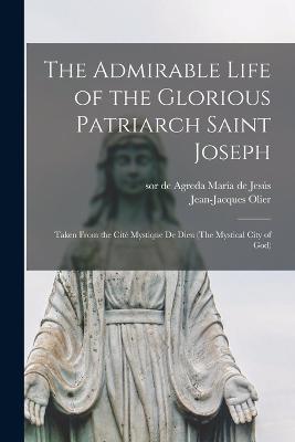 The Admirable Life of the Glorious Patriarch Saint Joseph: Taken From the Cit Mystique De Dieu (The Mystical City of God) - Mara de Jess, de Agreda Sor (Creator), and Olier, Jean-Jacques 1608-1657 (Creator)