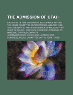 The Admission of Utah; Argument of Hon. Jeremiah M. Wilson Made Before the House Committee on Territories, January 19-22, 1889 Undisputed Facts--Decadence of Polygamy--No Union of Church and State--Power of Congress to Make and Enforce