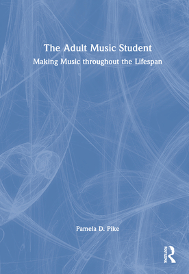 The Adult Music Student: Making Music throughout the Lifespan - Pike, Pamela