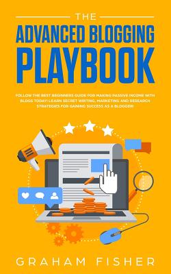 The Advanced Blogging Playbook: Follow The Best Beginners Guide For Making Passive Income With Blogs Today! Learn Secret Writing, Marketing and Research Strategies For Gaining Success as a Blogger! - Fisher, Graham