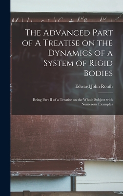 The Advanced Part of A Treatise on the Dynamics of a System of Rigid Bodies: Being Part II of a Treatise on the Whole Subject With Numerous Examples - Routh, Edward John 1831-1907