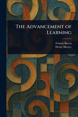 The Advancement of Learning - Bacon, Francis, and Morley, Henry