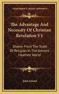 The Advantage and Necessity of Christian Revelation V1: Shown from the State of Religion in the Ancient Heathen World