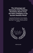 The Advantage and Necessity of the Christian Revelation Shewn From the State of Religion in the Ancient Heathen World: Especially With Respect to the Knowledge and Worship of the One True God: A Rule of Moral Duty: And a State of Future Rewards and Puni