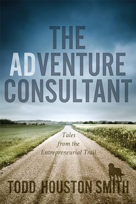 The Adventure Consultant: Tales from the Entrepreneurial Trail - Smith, Todd Houston