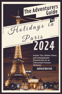 The Adventurers Guide to Holidays in Paris 2024: Insider Tips, Hidden Gems, and Unforgettable Experiences for an Unbeatable Parisian Getaway