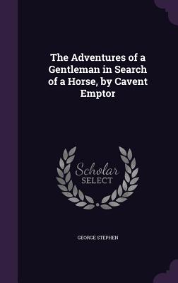 The Adventures of a Gentleman in Search of a Horse, by Cavent Emptor - Stephen, George, Sir