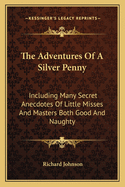 The Adventures of a Silver Penny: Including Many Secret Anecdotes of Little Misses and Masters Both Good and Naughty