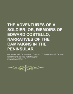 The Adventures of a Soldier: Or, Memoirs of Edward Costello, Narratives of the Campaigns in the Peninsular