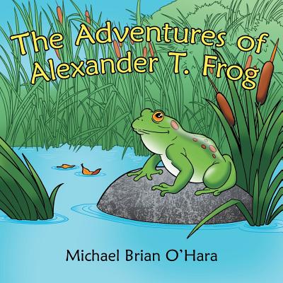 The Adventures of Alexander T. Frog - O'Hara, Michael Brian