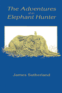 The Adventures of an Elephant Hunter - Sutherland, James