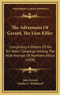 The Adventures of Gerard, the Lion Killer: Comprising a History of His Ten Years' Campaign Among the Wild Animals of Northern Africa (Classic Reprint)