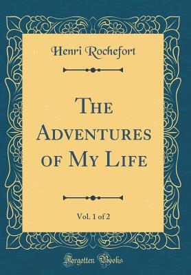 The Adventures of My Life, Vol. 1 of 2 (Classic Reprint) - Rochefort, Henri