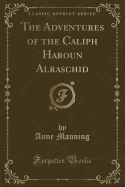 The Adventures of the Caliph Haroun Alraschid (Classic Reprint)