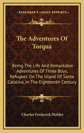 The Adventures Of Torqua: Being The Life And Remarkable Adventures Of Three Boys, Refugees On The Island Of Santa Catalina, In The Eighteenth Century