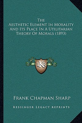 The Aesthetic Element In Morality And Its Place In A Utilitarian Theory Of Morals (1893) - Sharp, Frank Chapman