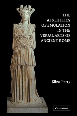 The Aesthetics of Emulation in the Visual Arts of Ancient Rome - Perry, Ellen