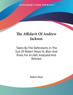 The Affidavit Of Andrew Jackson: Taken By The Defendants In The Suit Of Robert Mayo Vs. Blair And Rives For A Libel, Analyzed And Refuted