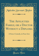 The Afflicted Family, or a Doctor Without a Diploma: A Farce-Comedy, in Four Acts (Classic Reprint)