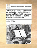 The Afflicted Man's Companion: Or, a Directory for Families and Persons Afflicted with Sickness and Other Distress. ... by the REV. MR John Willison, ...