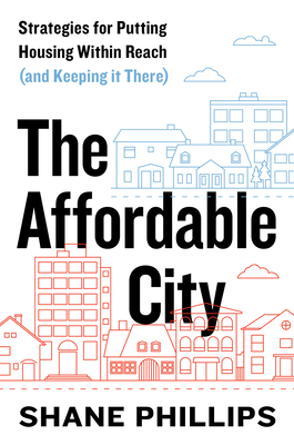 The Affordable City: Strategies for Putting Housing Within Reach (and Keeping It There) - Phillips, Shane