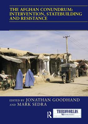 The Afghan Conundrum: intervention, statebuilding and resistance - Goodhand, Jonathan (Editor), and Sedra, Mark (Editor)