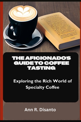 The Aficionado's Guide to Coffee Tasting: Exploring the Rich World of Specialty Coffee - Disanto, Ann R