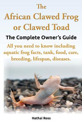 The African Clawed Frog or Clawed Toad, the Complete Owner's Guide, All You Need to Know Including Aquatic Frog Facts, Tank, Food, Care, Breeding, Lifespan, Diseases. - Hathai, Ross