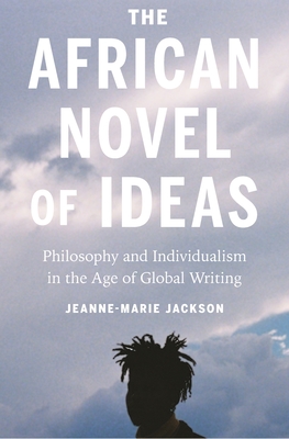 The African Novel of Ideas: Philosophy and Individualism in the Age of Global Writing - Jackson, Jeanne-Marie