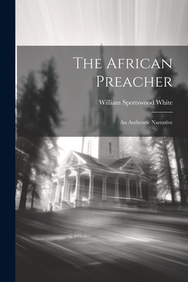 The African Preacher: An Authentic Narrative - White, William Spottswood