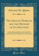 The African Problem, and the Method of Its Solution: The Annual Discourse Delivered at the Seventy-Third Anniversary of the American Colonization Society, in the Church of the Covenant, Washington, D. C., January 19, 1890 (Classic Reprint)